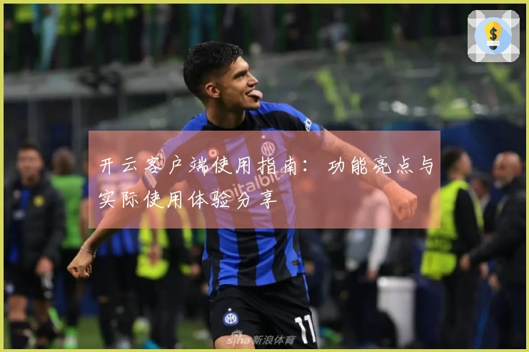 开云客户端使用指南：功能亮点与实际使用体验分享