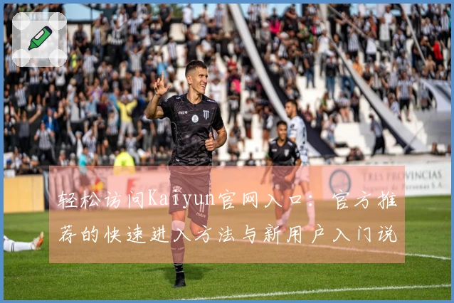 轻松访问Kaiyun官网入口:官方推荐的快速进入方法与新用户入门说明
