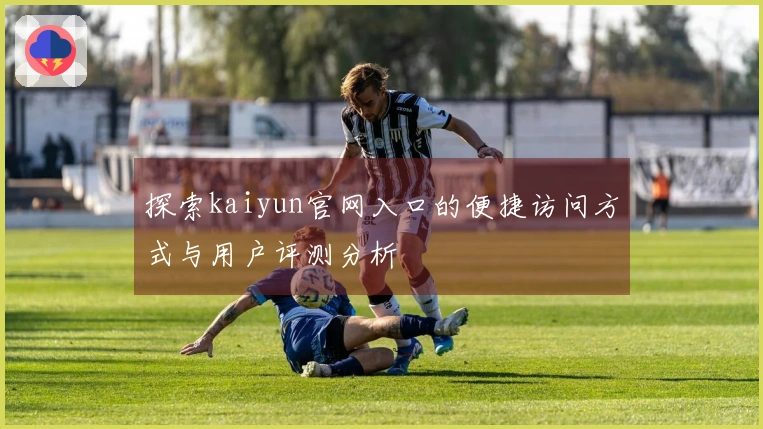 探索kaiyun官网入口的便捷访问方式与用户评测分析