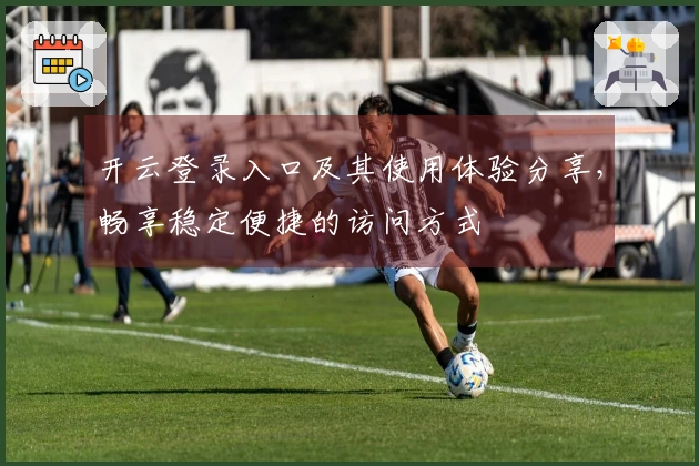 开云登录入口及其使用体验分享，畅享稳定便捷的访问方式