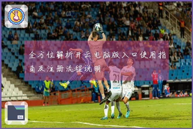 全方位解析开云电脑版入口使用指南及注册流程说明