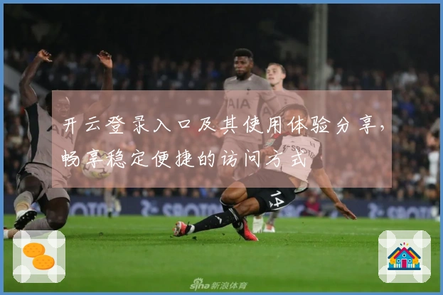 开云登录入口及其使用体验分享，畅享稳定便捷的访问方式