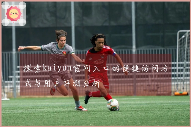 探索kaiyun官网入口的便捷访问方式与用户评测分析