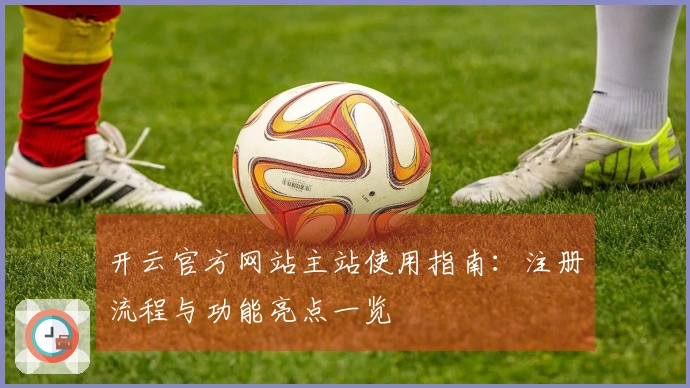 开云官方网站主站使用指南：注册流程与功能亮点一览