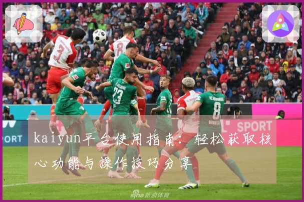 kaiyun平台使用指南：轻松获取核心功能与操作技巧分享