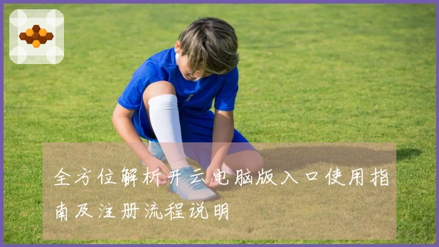 全方位解析开云电脑版入口使用指南及注册流程说明