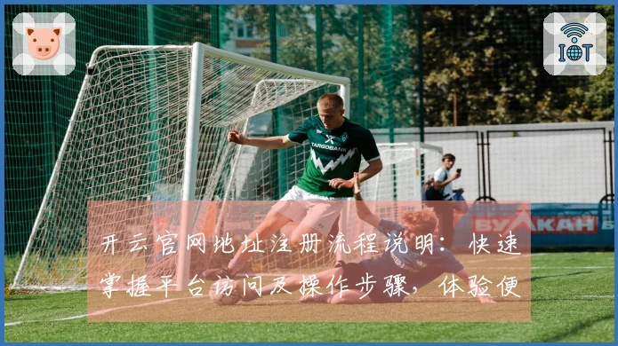 开云官网地址注册流程说明：快速掌握平台访问及操作步骤，体验便捷线上服务