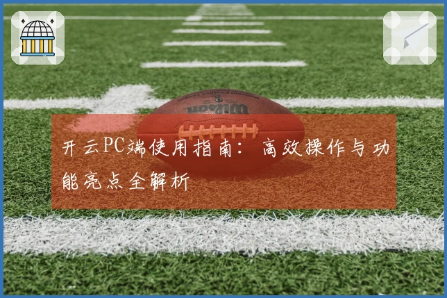 开云PC端使用指南：高效操作与功能亮点全解析
