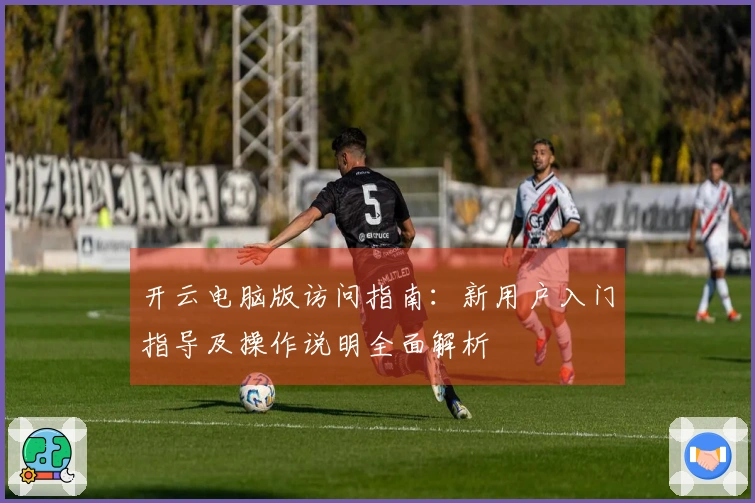 开云电脑版访问指南：新用户入门指导及操作说明全面解析