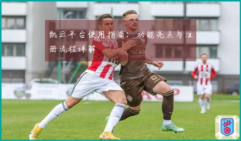 凯云平台使用指南：功能亮点与注册流程详解