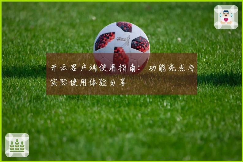 开云客户端使用指南：功能亮点与实际使用体验分享