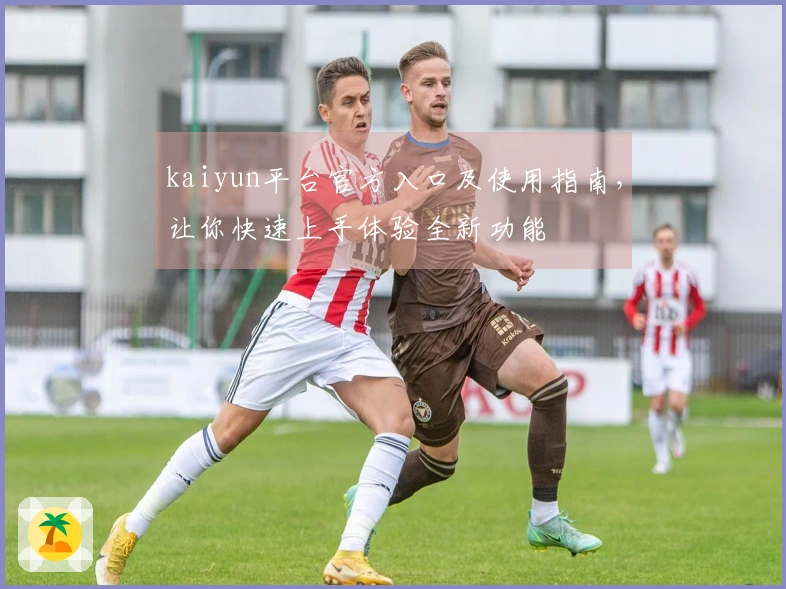 kaiyun平台官方入口及使用指南，让你快速上手体验全新功能
