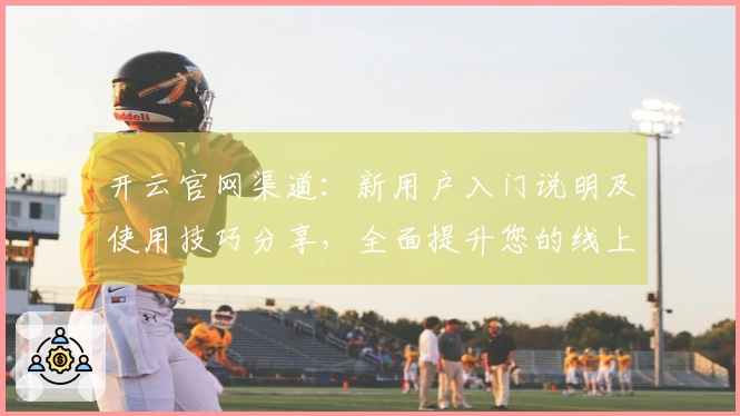 开云官网渠道:新用户入门说明及使用技巧分享,全面提升您的线上体验
