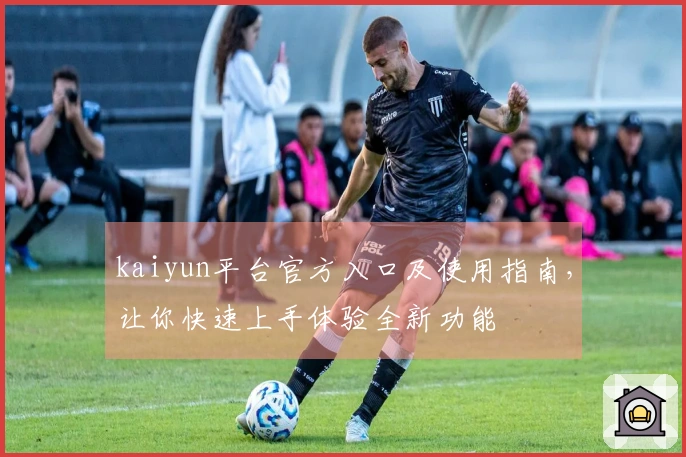 kaiyun平台官方入口及使用指南，让你快速上手体验全新功能