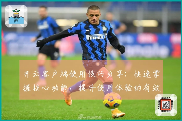 开云客户端使用技巧分享：快速掌握核心功能，提升使用体验的有效方法解析