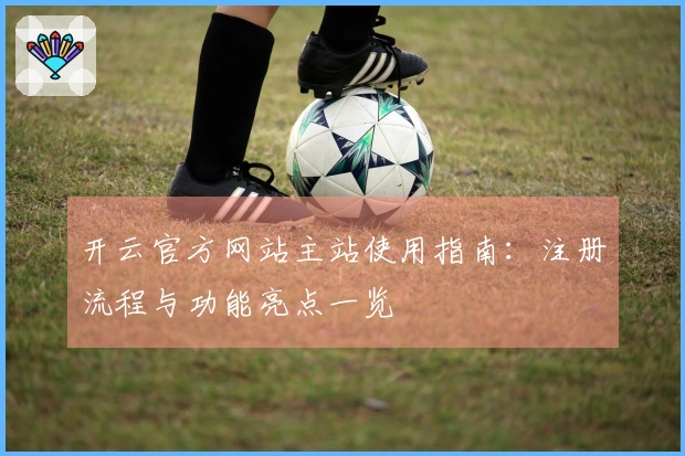 开云官方网站主站使用指南：注册流程与功能亮点一览