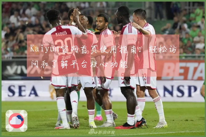 Kaiyun官网首页使用指南：轻松访问和了解平台核心功能