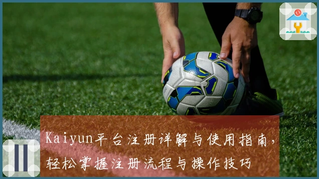 Kaiyun平台注册详解与使用指南，轻松掌握注册流程与操作技巧