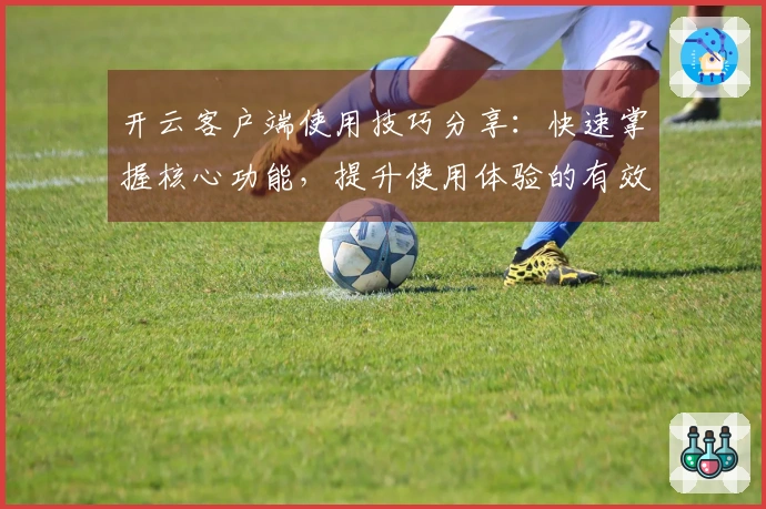 开云客户端使用技巧分享：快速掌握核心功能，提升使用体验的有效方法解析